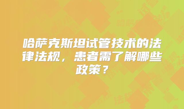 哈萨克斯坦试管技术的法律法规，患者需了解哪些政策？