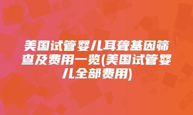 美国试管婴儿耳聋基因筛查及费用一览(美国试管婴儿全部费用)