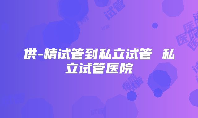 供-精试管到私立试管 私立试管医院