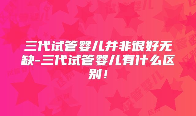 三代试管婴儿并非很好无缺-三代试管婴儿有什么区别！
