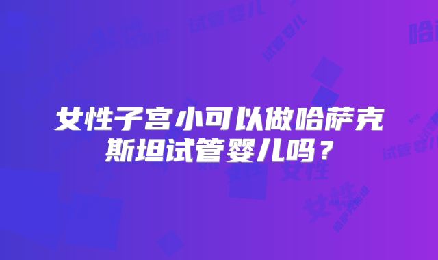 女性子宫小可以做哈萨克斯坦试管婴儿吗?