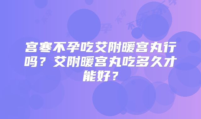 宫寒不孕吃艾附暖宫丸行吗?艾附暖宫丸吃多久才能好?