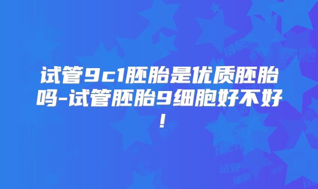试管9c1胚胎是优质胚胎吗-试管胚胎9细胞好不好！