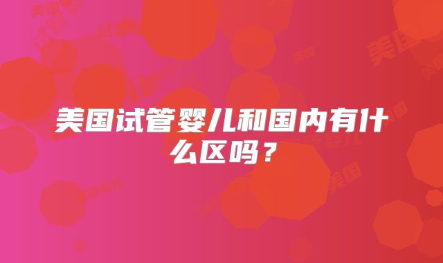 美国试管婴儿和国内有什么区吗？
