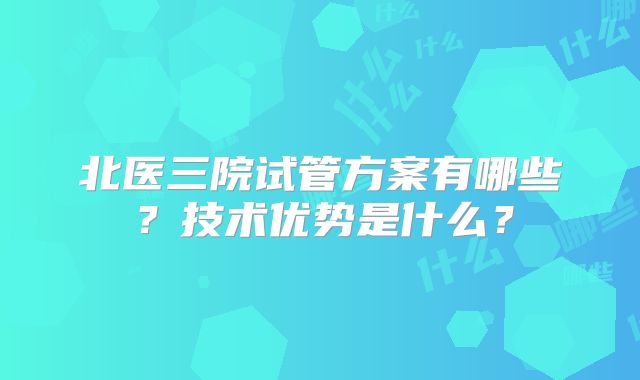 北医三院试管方案有哪些？技术优势是什么？