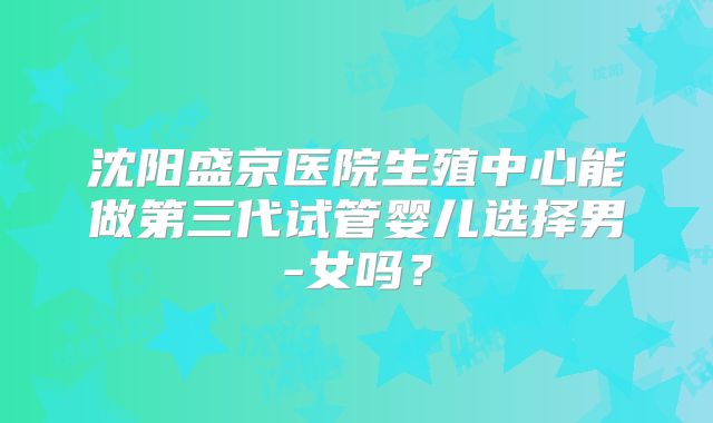 沈阳盛京医院生殖中心能做第三代试管婴儿选择男-女吗？