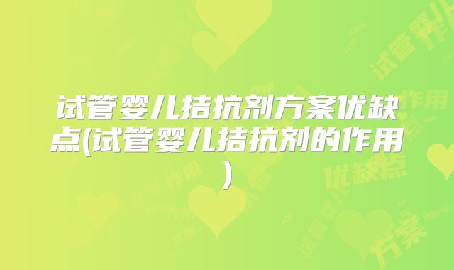 试管婴儿拮抗剂方案优缺点(试管婴儿拮抗剂的作用)