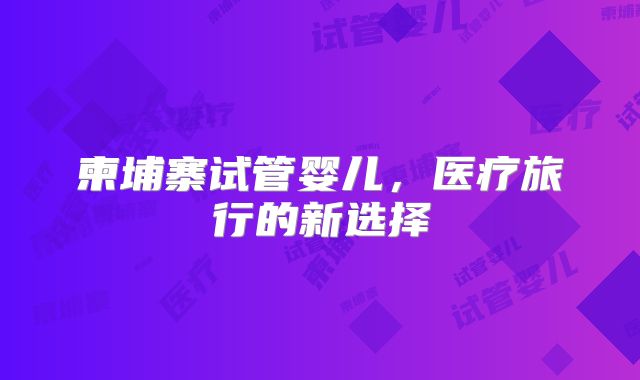 柬埔寨试管婴儿，医疗旅行的新选择