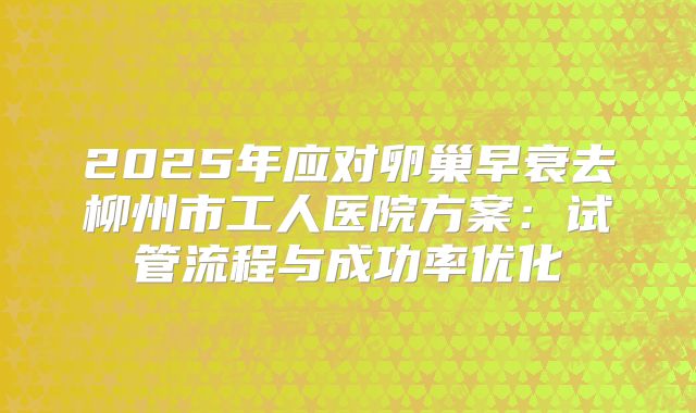 2025年应对卵巢早衰去柳州市工人医院方案:试管流程与成功率优化