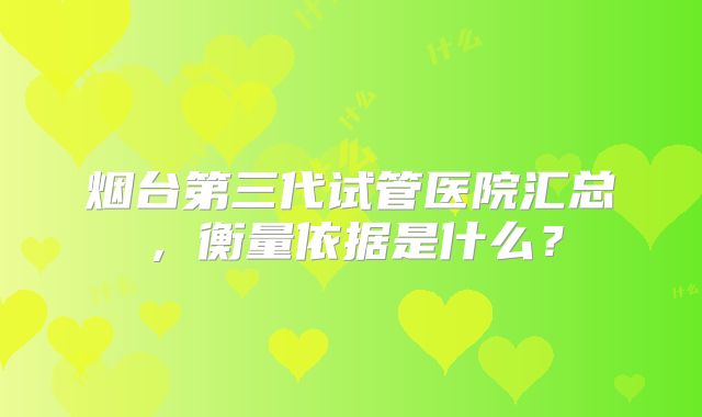 烟台第三代试管医院汇总，衡量依据是什么？