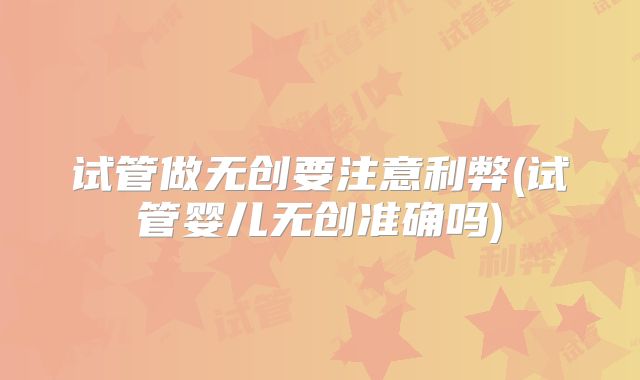 试管做无创要注意利弊(试管婴儿无创准确吗)