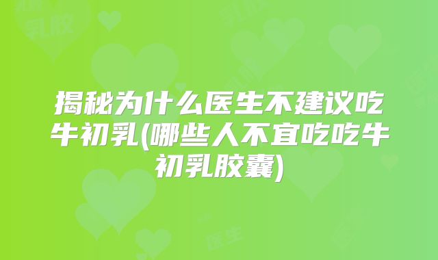 揭秘为什么医生不建议吃牛初乳(哪些人不宜吃吃牛初乳胶囊)