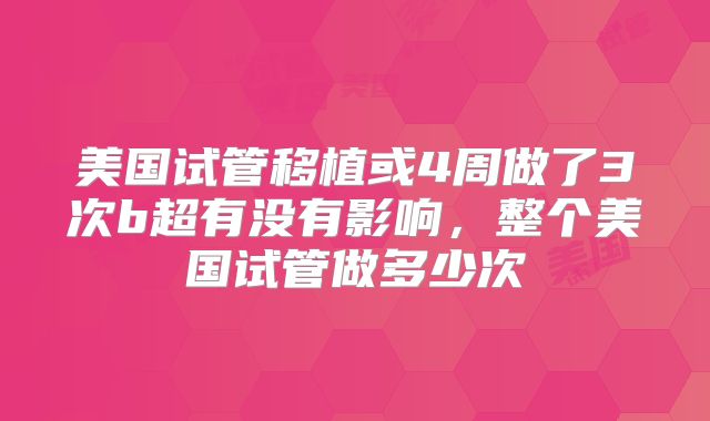美国试管移植或4周做了3次b超有没有影响，整个美国试管做多少次