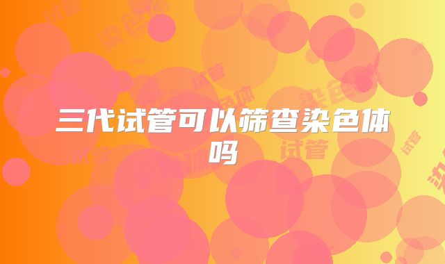三代试管可以筛查染色体吗
