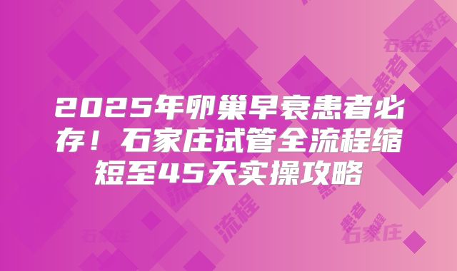 2025年卵巢早衰患者必存！石家庄试管全流程缩短至45天实操攻略