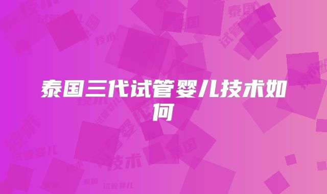 泰国三代试管婴儿技术如何