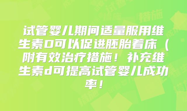 试管婴儿期间适量服用维生素D可以促进胚胎着床（附有效治疗措施！补充维生素d可提高试管婴儿成功率！