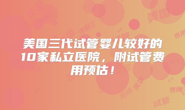 美国三代试管婴儿较好的10家私立医院，附试管费用预估！