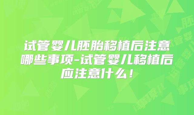 试管婴儿胚胎移植后注意哪些事项-试管婴儿移植后应注意什么！
