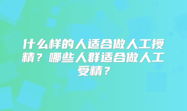 什么样的人适合做人工授精？哪些人群适合做人工受精？