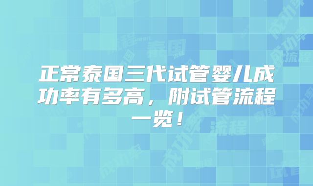 正常泰国三代试管婴儿成功率有多高，附试管流程一览！