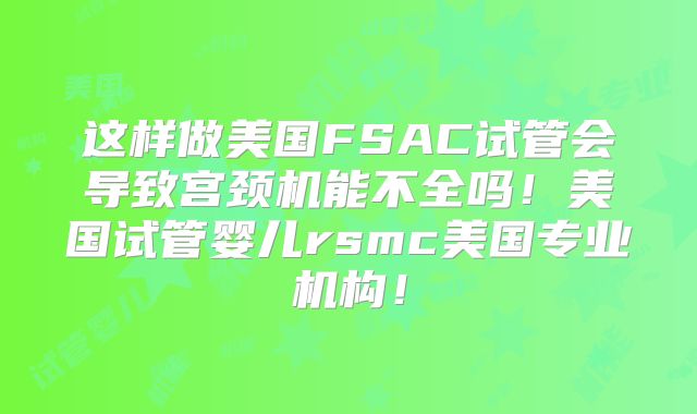 这样做美国FSAC试管会导致宫颈机能不全吗！美国试管婴儿rsmc美国专业机构！