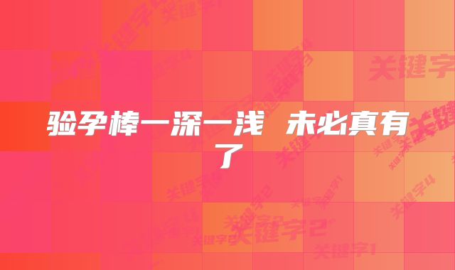 验孕棒一深一浅 未必真有了