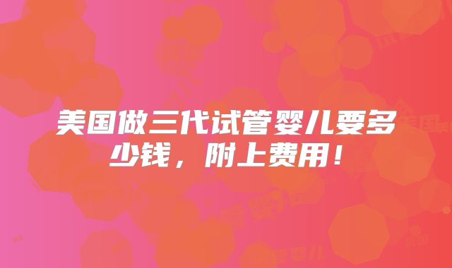 美国做三代试管婴儿要多少钱,附上费用!