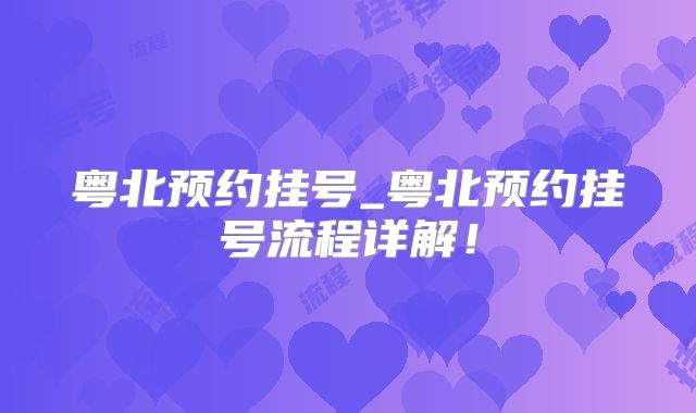 粤北预约挂号_粤北预约挂号流程详解！