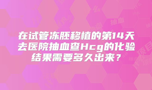 在试管冻胚移植的第14天去医院抽血查Hcg的化验结果需要多久出来?