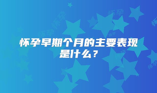 怀孕早期个月的主要表现是什么?