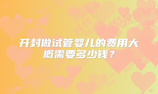 开封做试管婴儿的费用大概需要多少钱?