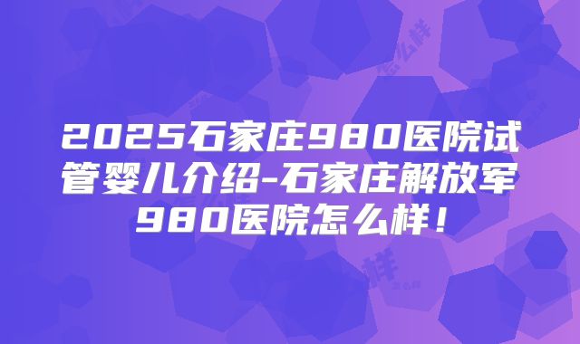 2025石家庄980医院试管婴儿介绍-石家庄解放军980医院怎么样！