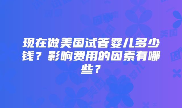 现在做美国试管婴儿多少钱？影响费用的因素有哪些？