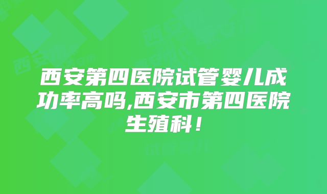 西安第四医院试管婴儿成功率高吗,西安市第四医院生殖科!
