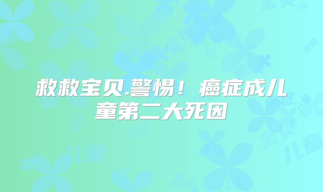 救救宝贝.警惕！癌症成儿童第二大死因