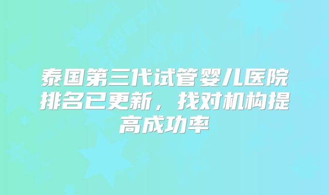 泰国第三代试管婴儿医院排名已更新，找对机构提高成功率