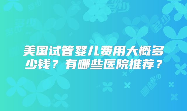 美国试管婴儿费用大概多少钱？有哪些医院推荐？