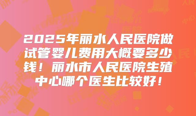 2025年丽水人民医院做试管婴儿费用大概要多少钱！丽水市人民医院生殖中心哪个医生比较好！