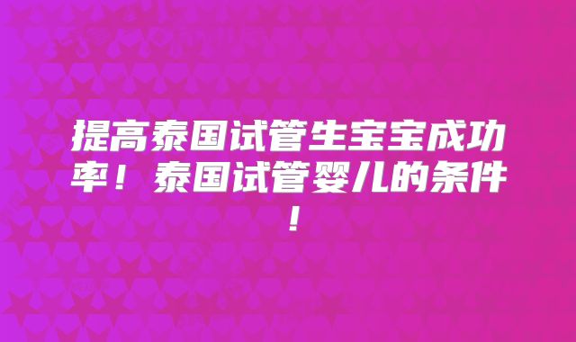 提高泰国试管生宝宝成功率!泰国试管婴儿的条件!