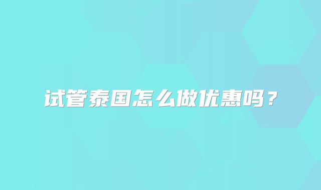 试管泰国怎么做优惠吗？