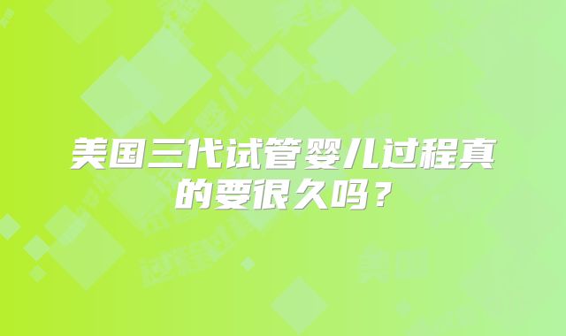 美国三代试管婴儿过程真的要很久吗?