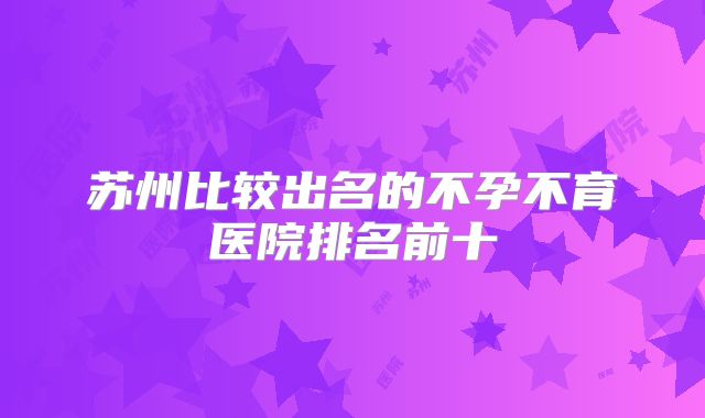 苏州比较出名的不孕不育医院排名前十