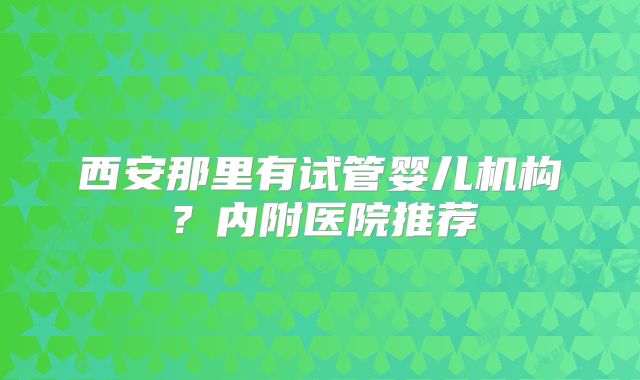 西安那里有试管婴儿机构?内附医院推荐