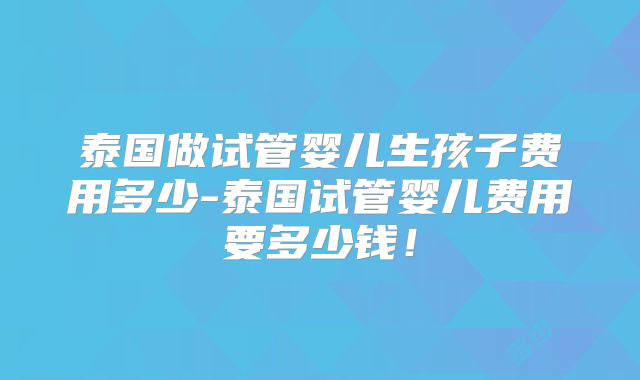 泰国做试管婴儿生孩子费用多少-泰国试管婴儿费用要多少钱！