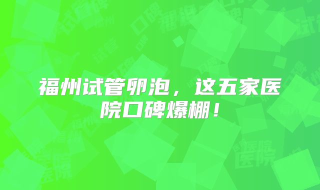 福州试管卵泡，这五家医院口碑爆棚！