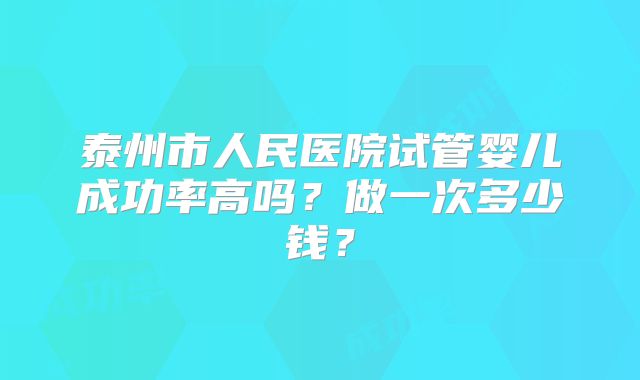 泰州市人民医院试管婴儿成功率高吗?做一次多少钱?