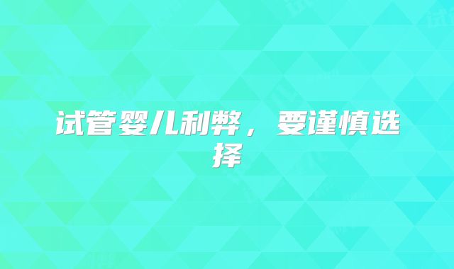试管婴儿利弊,要谨慎选择