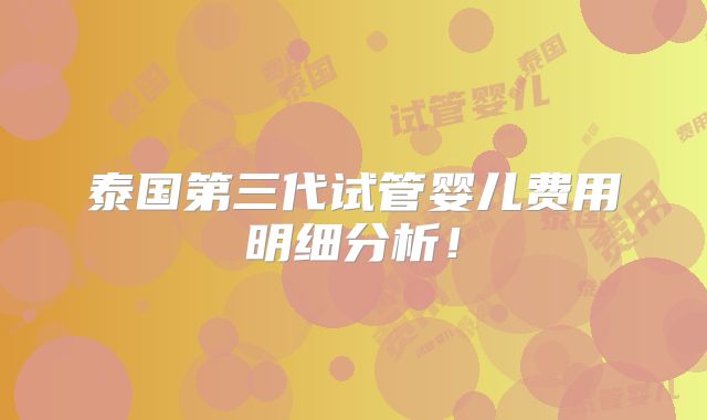 泰国第三代试管婴儿费用明细分析！