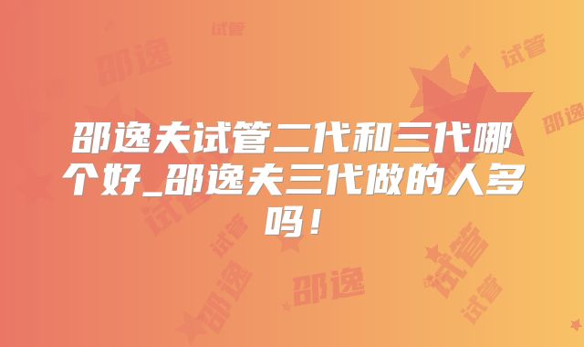 邵逸夫试管二代和三代哪个好_邵逸夫三代做的人多吗！